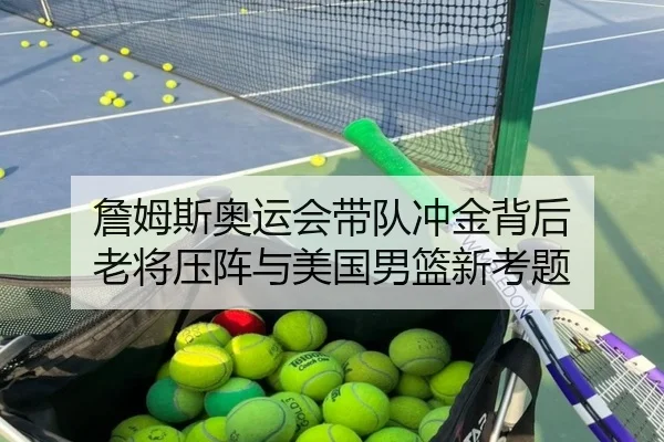 詹姆斯奥运会带队冲金背后 老将压阵与美国男篮新考题
