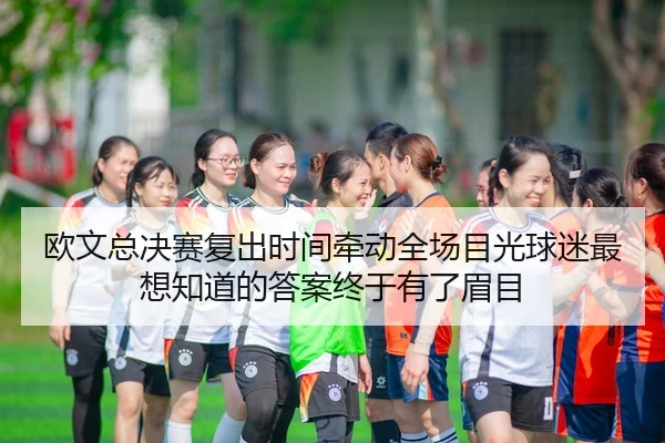 欧文总决赛复出时间牵动全场目光球迷最想知道的答案终于有了眉目